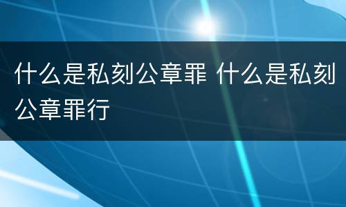 什么是私刻公章罪 什么是私刻公章罪行