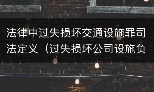 法律中过失损坏交通设施罪司法定义（过失损坏公司设施负什么责任）