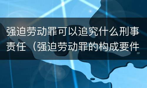 强迫劳动罪可以追究什么刑事责任（强迫劳动罪的构成要件）