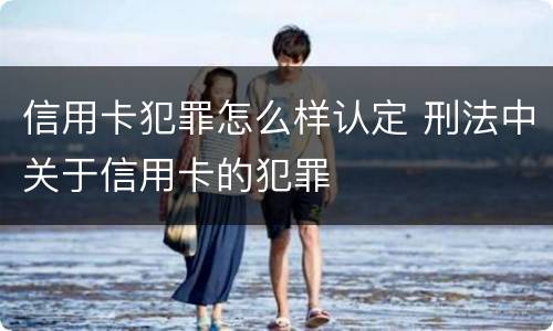 信用卡犯罪怎么样认定 刑法中关于信用卡的犯罪
