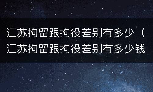江苏拘留跟拘役差别有多少（江苏拘留跟拘役差别有多少钱）