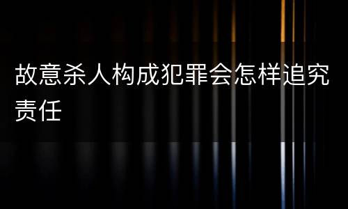 故意杀人构成犯罪会怎样追究责任