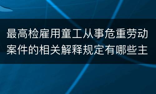 最高检雇用童工从事危重劳动案件的相关解释规定有哪些主要内容