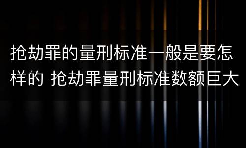 抢劫罪的量刑标准一般是要怎样的 抢劫罪量刑标准数额巨大的标准