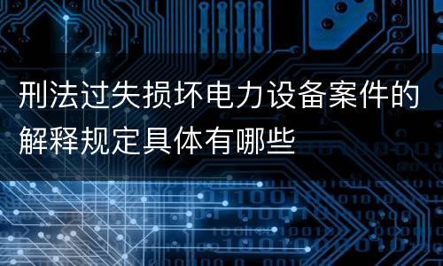 刑法过失损坏电力设备案件的解释规定具体有哪些