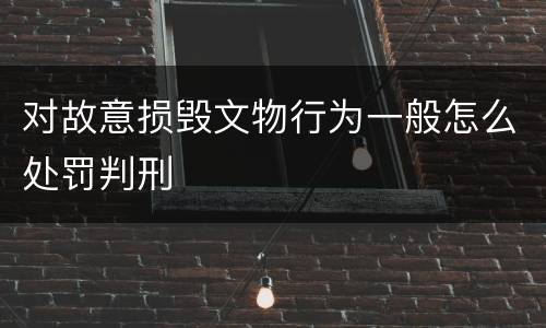 对故意损毁文物行为一般怎么处罚判刑