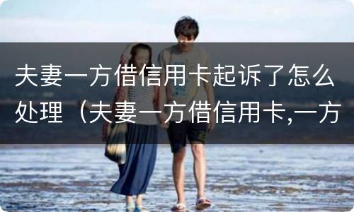 夫妻一方借信用卡起诉了怎么处理（夫妻一方借信用卡,一方不知情,需要2人共同还吗）