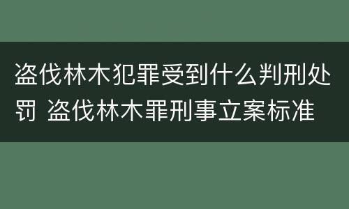 盗伐林木犯罪受到什么判刑处罚 盗伐林木罪刑事立案标准