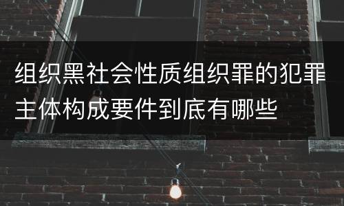 组织黑社会性质组织罪的犯罪主体构成要件到底有哪些
