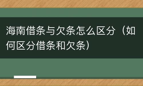 海南借条与欠条怎么区分（如何区分借条和欠条）