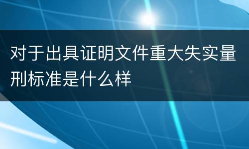 对于出具证明文件重大失实量刑标准是什么样
