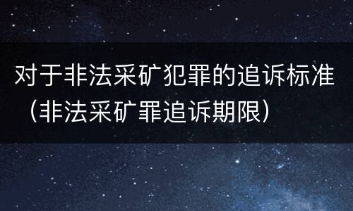 对于非法采矿犯罪的追诉标准（非法采矿罪追诉期限）