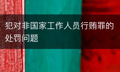 犯对非国家工作人员行贿罪的处罚问题
