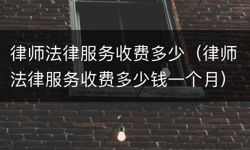 律师法律服务收费多少（律师法律服务收费多少钱一个月）