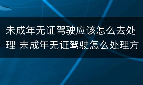 未成年无证驾驶应该怎么去处理 未成年无证驾驶怎么处理方法
