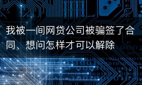 我被一间网贷公司被骗签了合同、想问怎样才可以解除