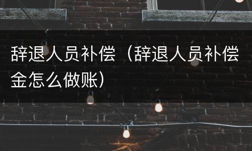 辞退人员补偿（辞退人员补偿金怎么做账）