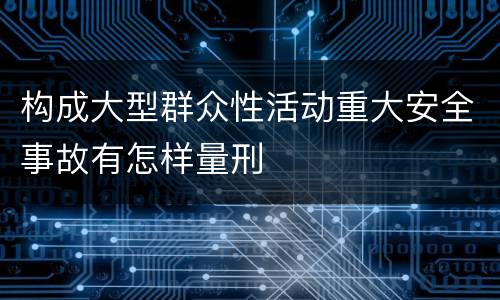 构成大型群众性活动重大安全事故有怎样量刑