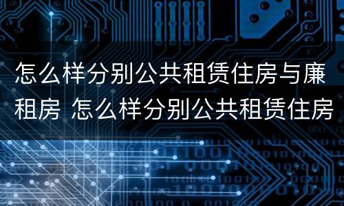 怎么样分别公共租赁住房与廉租房 怎么样分别公共租赁住房与廉租房呢