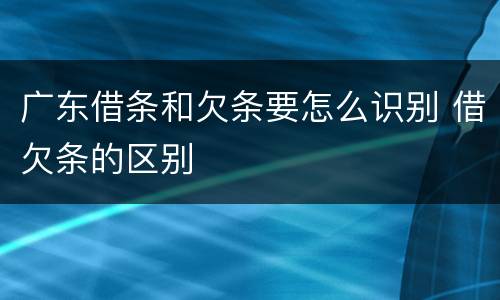 广东借条和欠条要怎么识别 借欠条的区别
