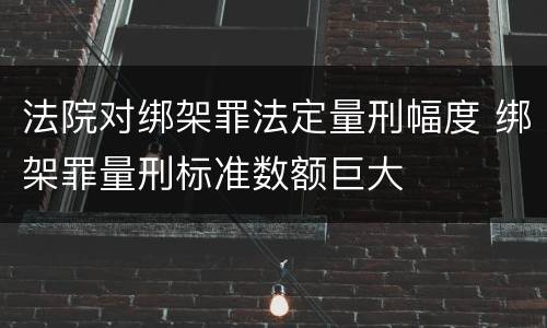 法院对绑架罪法定量刑幅度 绑架罪量刑标准数额巨大