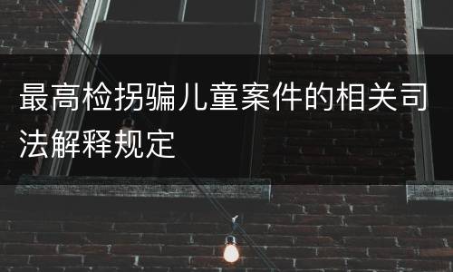 最高检拐骗儿童案件的相关司法解释规定