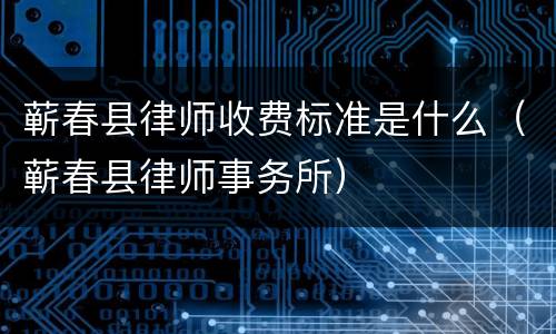 蕲春县律师收费标准是什么（蕲春县律师事务所）