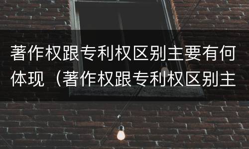 著作权跟专利权区别主要有何体现（著作权跟专利权区别主要有何体现呢）