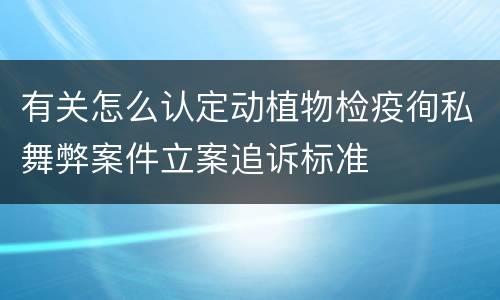 有关怎么认定动植物检疫徇私舞弊案件立案追诉标准