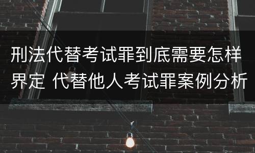 刑法代替考试罪到底需要怎样界定 代替他人考试罪案例分析