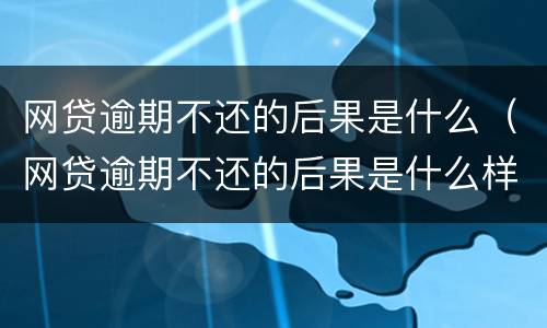 网贷逾期不还的后果是什么（网贷逾期不还的后果是什么样）