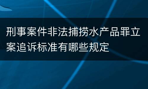 刑事案件非法捕捞水产品罪立案追诉标准有哪些规定