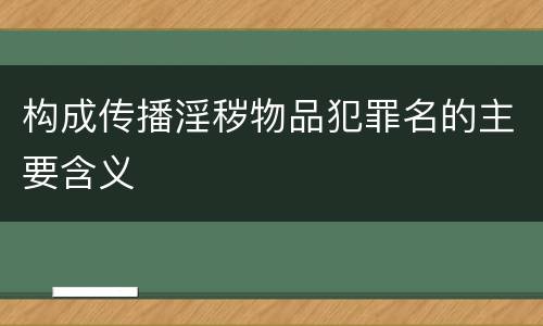 构成传播淫秽物品犯罪名的主要含义