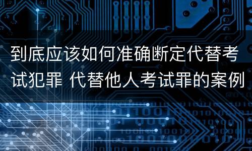 到底应该如何准确断定代替考试犯罪 代替他人考试罪的案例