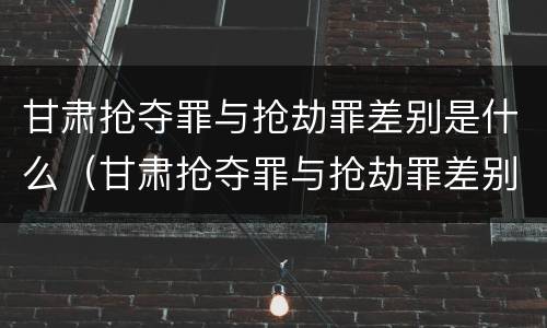 甘肃抢夺罪与抢劫罪差别是什么（甘肃抢夺罪与抢劫罪差别是什么意思）