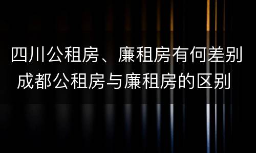 四川公租房、廉租房有何差别 成都公租房与廉租房的区别