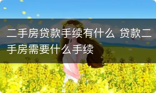 二手房贷款手续有什么 贷款二手房需要什么手续
