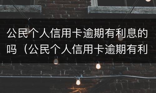 公民个人信用卡逾期有利息的吗（公民个人信用卡逾期有利息的吗合法吗）