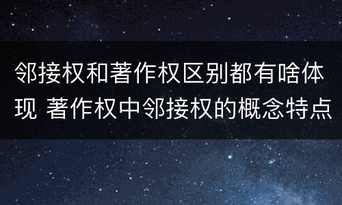 邻接权和著作权区别都有啥体现 著作权中邻接权的概念特点