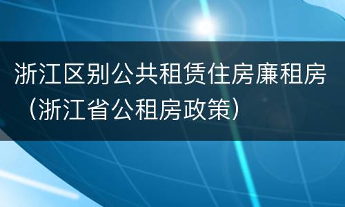 浙江区别公共租赁住房廉租房（浙江省公租房政策）