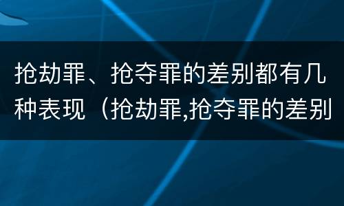 抢劫罪、抢夺罪的差别都有几种表现（抢劫罪,抢夺罪的差别都有几种表现形式）