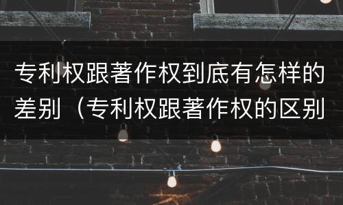 专利权跟著作权到底有怎样的差别（专利权跟著作权的区别）