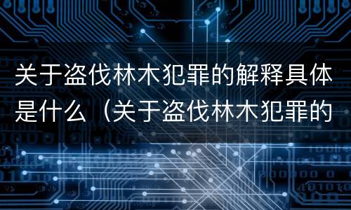 关于盗伐林木犯罪的解释具体是什么（关于盗伐林木犯罪的解释具体是什么）
