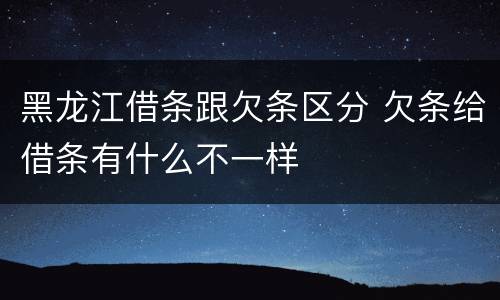 黑龙江借条跟欠条区分 欠条给借条有什么不一样