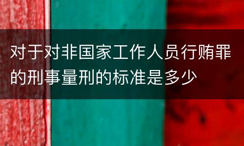 对于对非国家工作人员行贿罪的刑事量刑的标准是多少