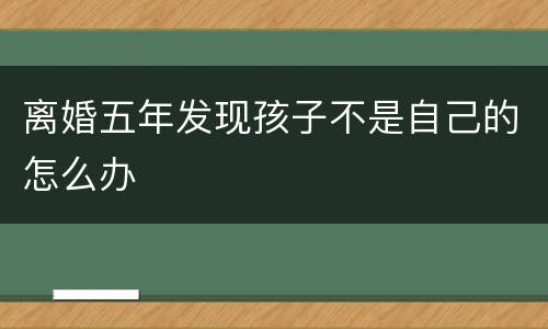 离婚五年发现孩子不是自己的怎么办