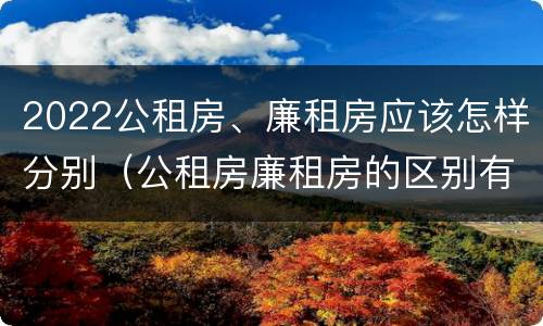 2022公租房、廉租房应该怎样分别（公租房廉租房的区别有哪些）