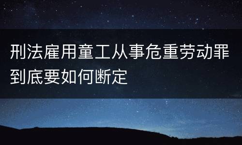 刑法雇用童工从事危重劳动罪到底要如何断定