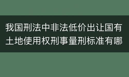 我国刑法中非法低价出让国有土地使用权刑事量刑标准有哪些