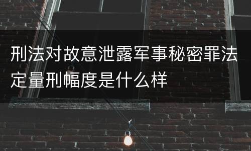 刑法对故意泄露军事秘密罪法定量刑幅度是什么样